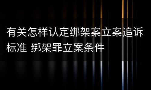 有关怎样认定绑架案立案追诉标准 绑架罪立案条件