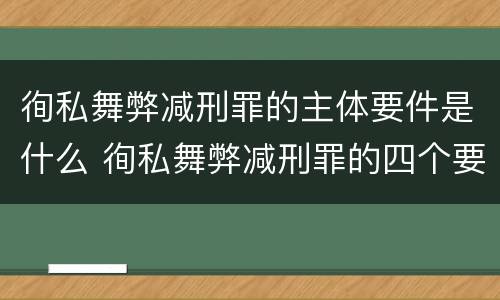徇私舞弊减刑罪的主体要件是什么 徇私舞弊减刑罪的四个要件