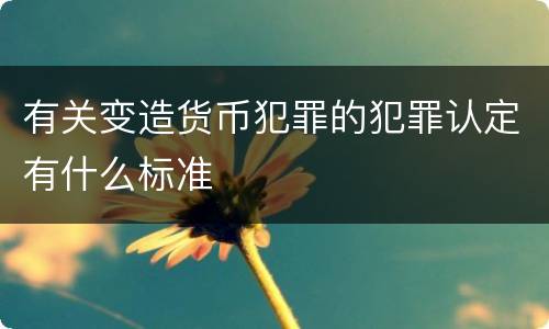有关变造货币犯罪的犯罪认定有什么标准