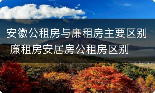 安徽公租房与廉租房主要区别 廉租房安居房公租房区别