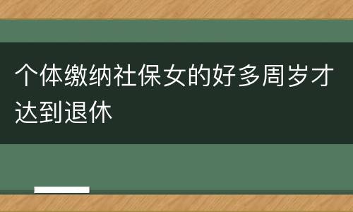 个体缴纳社保女的好多周岁才达到退休