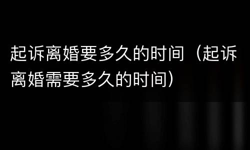 起诉离婚要多久的时间（起诉离婚需要多久的时间）