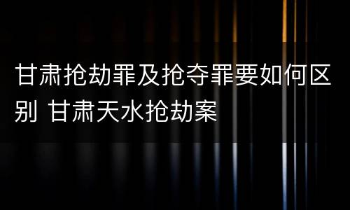 甘肃抢劫罪及抢夺罪要如何区别 甘肃天水抢劫案