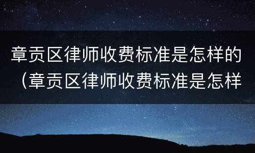 章贡区律师收费标准是怎样的（章贡区律师收费标准是怎样的啊）