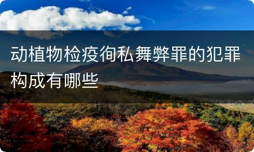 动植物检疫徇私舞弊罪的犯罪构成有哪些