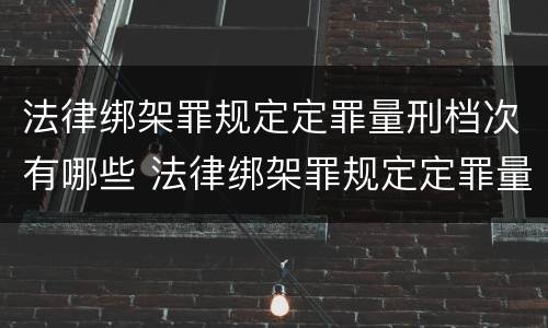 法律绑架罪规定定罪量刑档次有哪些 法律绑架罪规定定罪量刑档次有哪些要求