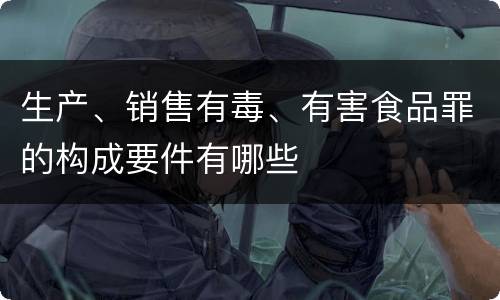 生产、销售有毒、有害食品罪的构成要件有哪些