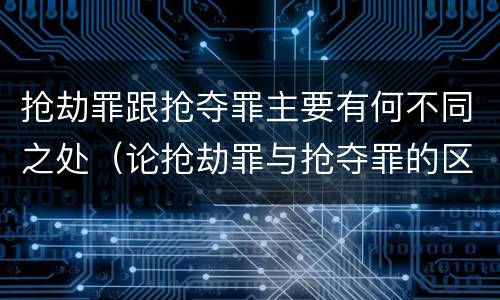抢劫罪跟抢夺罪主要有何不同之处（论抢劫罪与抢夺罪的区别）