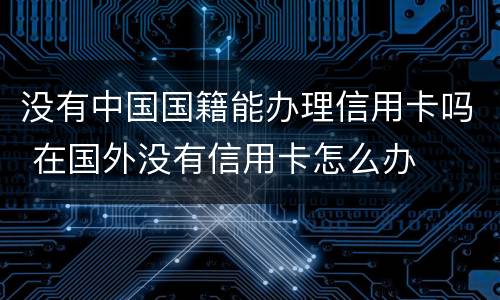 没有中国国籍能办理信用卡吗 在国外没有信用卡怎么办