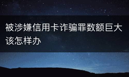 被涉嫌信用卡诈骗罪数额巨大该怎样办