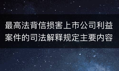 最高法背信损害上市公司利益案件的司法解释规定主要内容有哪些