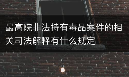最高院非法持有毒品案件的相关司法解释有什么规定