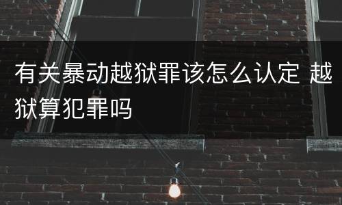 有关暴动越狱罪该怎么认定 越狱算犯罪吗