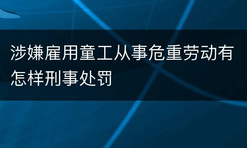 涉嫌雇用童工从事危重劳动有怎样刑事处罚
