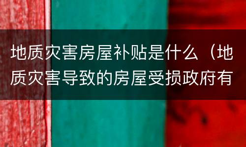 地质灾害房屋补贴是什么（地质灾害导致的房屋受损政府有补助吗?）