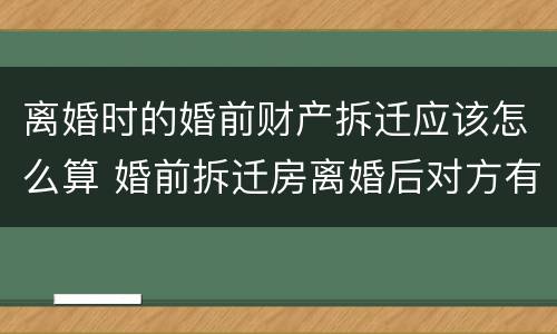 离婚时的婚前财产拆迁应该怎么算 婚前拆迁房离婚后对方有权享受吗