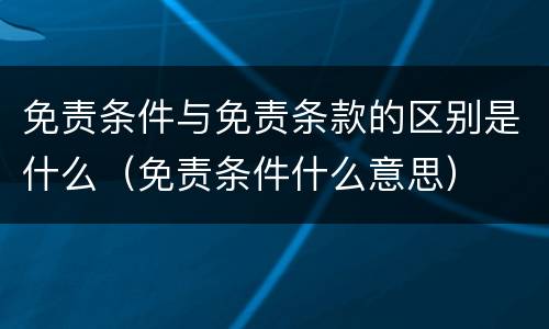 免责条件与免责条款的区别是什么（免责条件什么意思）