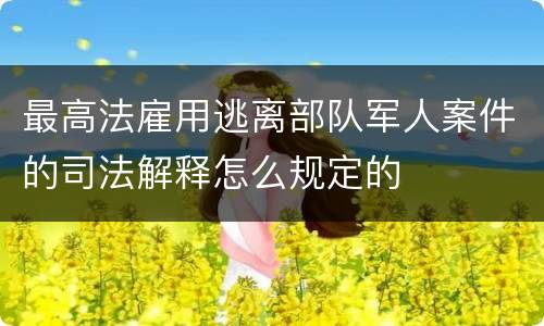 最高法雇用逃离部队军人案件的司法解释怎么规定的