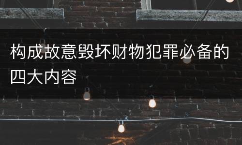 构成故意毁坏财物犯罪必备的四大内容