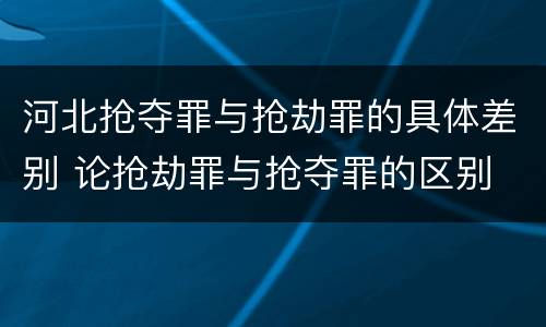 河北抢夺罪与抢劫罪的具体差别 论抢劫罪与抢夺罪的区别