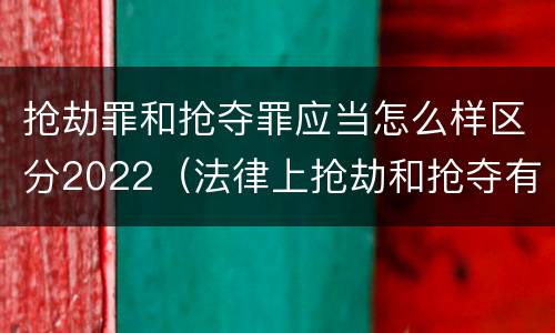 抢劫罪和抢夺罪应当怎么样区分2022（法律上抢劫和抢夺有什么区别）