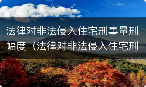 法律对非法侵入住宅刑事量刑幅度（法律对非法侵入住宅刑事量刑幅度有何规定）