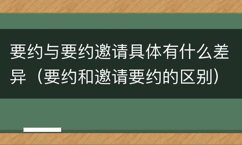 要约与要约邀请具体有什么差异（要约和邀请要约的区别）