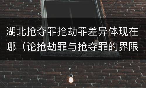 湖北抢夺罪抢劫罪差异体现在哪（论抢劫罪与抢夺罪的界限）