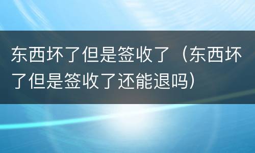 东西坏了但是签收了（东西坏了但是签收了还能退吗）