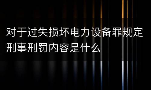 对于过失损坏电力设备罪规定刑事刑罚内容是什么 对于过失损坏电力设备罪规定刑事刑罚内容是什么