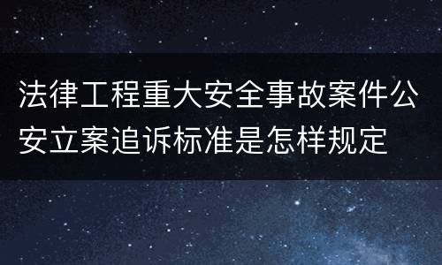 法律工程重大安全事故案件公安立案追诉标准是怎样规定