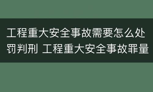 工程重大安全事故需要怎么处罚判刑 工程重大安全事故罪量刑标准