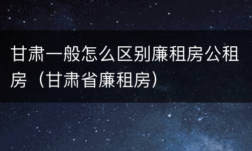 甘肃一般怎么区别廉租房公租房（甘肃省廉租房）