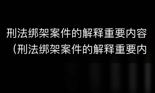刑法绑架案件的解释重要内容（刑法绑架案件的解释重要内容包括）