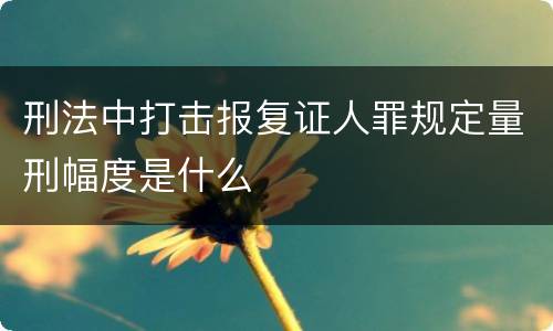 刑法中打击报复证人罪规定量刑幅度是什么