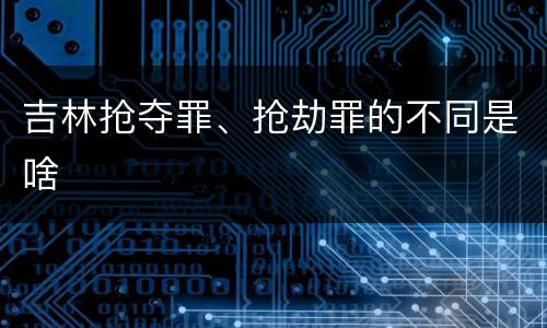吉林抢夺罪、抢劫罪的不同是啥