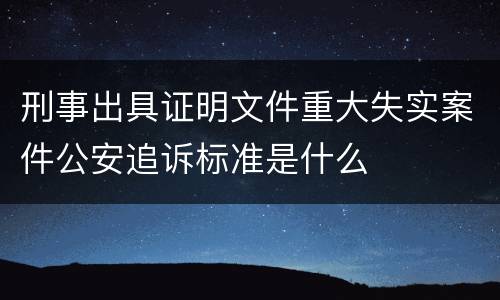 刑事出具证明文件重大失实案件公安追诉标准是什么