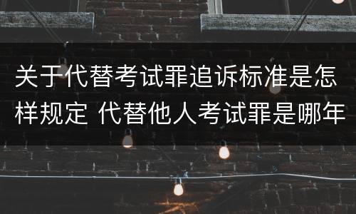 关于代替考试罪追诉标准是怎样规定 代替他人考试罪是哪年规定