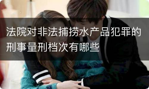 法院对非法捕捞水产品犯罪的刑事量刑档次有哪些