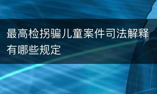 最高检拐骗儿童案件司法解释有哪些规定
