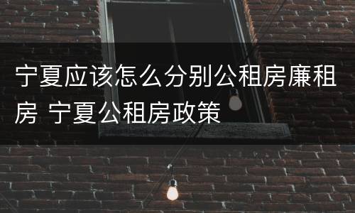 宁夏应该怎么分别公租房廉租房 宁夏公租房政策