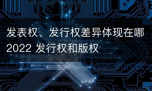 发表权、发行权差异体现在哪2022 发行权和版权