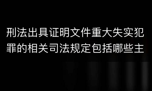 刑法出具证明文件重大失实犯罪的相关司法规定包括哪些主要内容