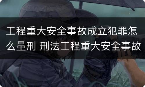 工程重大安全事故成立犯罪怎么量刑 刑法工程重大安全事故罪