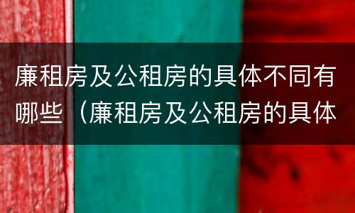 廉租房及公租房的具体不同有哪些（廉租房及公租房的具体不同有哪些特点）