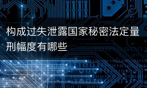 构成过失泄露国家秘密法定量刑幅度有哪些