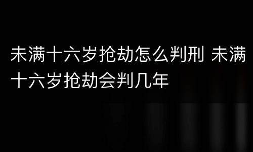 未满十六岁抢劫怎么判刑 未满十六岁抢劫会判几年