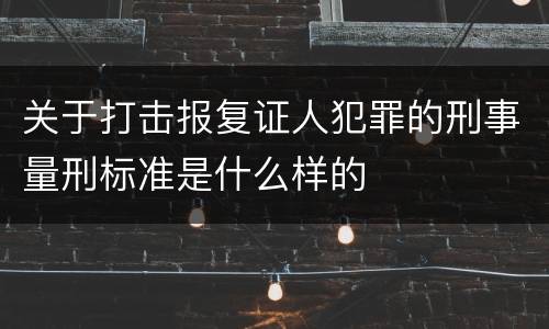 关于打击报复证人犯罪的刑事量刑标准是什么样的
