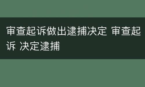 审查起诉做出逮捕决定 审查起诉 决定逮捕
