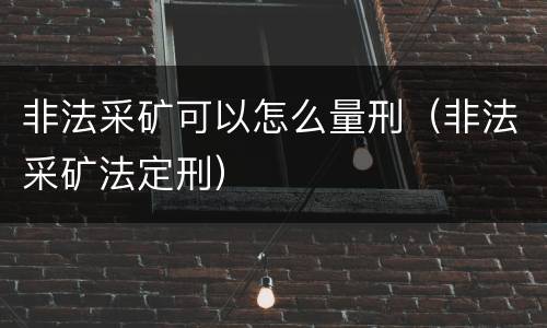 非法采矿可以怎么量刑（非法采矿法定刑）